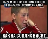 Ты чем болешь соплями понятно и шкаф тоже почему он у тебя как на СоплЯх висит