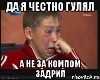 да я честно гулял а не за компом задрил