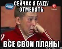 сейчас я буду отменять все свои планы