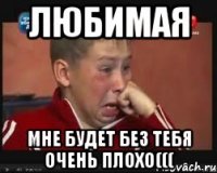 ЛЮБИМАЯ МНЕ БУДЕТ БЕЗ ТЕБЯ ОЧЕНЬ ПЛОХО(((