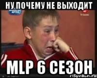 Ну почему не выходит MLP 6 сезон