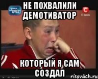 не похвалили демотиватор который я сам создал