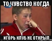 То чувство когда Игорь клуб не открыл