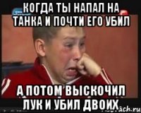 Когда ты напал на танка и почти его убил а потом выскочил лук и убил двоих