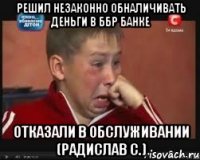 Решил незаконно обналичивать деньги в ББР Банке Отказали в обслуживании (Радислав С.)