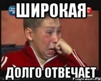 широкая долго отвечает