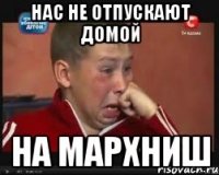 нас не отпускают домой на мархниш