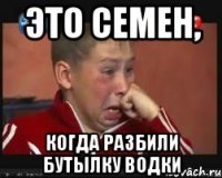 Это Семен, когда разбили бутылку водки