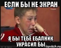 если бы не экран я бы тебе ебалник украсил бы