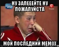 Ну залееейте ну пожалуйста Мой последний мем(((