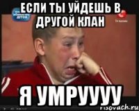 Если ты уйдешь в другой клан Я умруууу