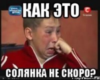 Как это Солянка не скоро?