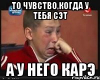 то чувство,когда у тебя сэт а у него карэ