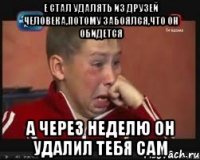 е стал удалять из друзей человека,потому забоялся,что он обидется А через неделю он удалил тебя сам