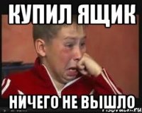 Купил ящик Ничего не вышло