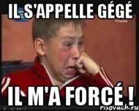 Il s'appelle gégé il m'a forcé !