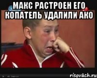 Макс растроен его копатель удалили ако 