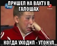 пришел на вахту в галошах когда уходил - утонул