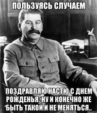 ПОльзуясь случаем Поздравляю настю с днем рожденья. Ну и конечно же быть такой и не меняться..