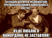 Господин Шариков, медицинских противопоказаний к наморднику у вас нет. Ну не люблю я намордник. Не заставляй!