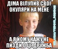 Діма вілупив свої окуляри на мене а я йому кажу не пизди о це дружба