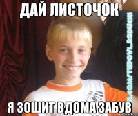 Дай листочок я зошит вдома забув