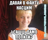 Давай в фанту насцим і сашці дамо попити?