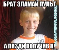 брат зламай пульт а пизди получив я!