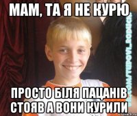 мам, та я не курю просто біля пацанів стояв а вони курили