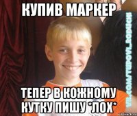 купив маркер тепер в кожному кутку пишу *лох*