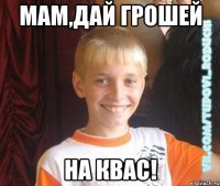 мам,дай грошей на квас!