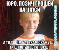 Юро, позич грошей на чіпси а то твоїм батькам скажу,що ти школу прогулюєш!