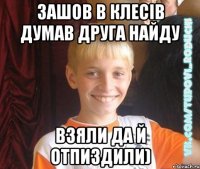 Зашов в Клесів думав Друга Найду Взяли да й отпиздили)
