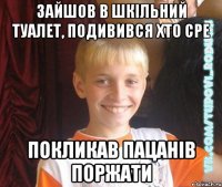 зайшов в шкільний туалет, подивився хто сре покликав пацанів поржати