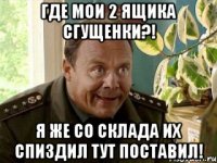 где мои 2 ящика сгущенки?! я же со склада их спиздил тут поставил!