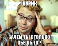 Шурик Зачем ты столько пьешь то?