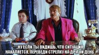  ..ну если ты видишь, что ситуация накаляется, переведи стрелку на другой день