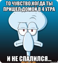 То чувство,когда ты пришел домой в 4 утра И не спалился...