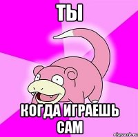 ты когда играешь сам