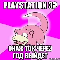 PlayStation 3? онаж ток через год выйдет