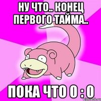 Ну что.. конец первого тайма.. Пока что 0 : 0