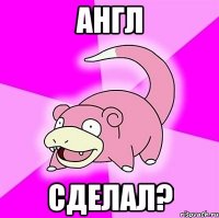 Англ сделал?