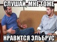 СЛУШАЙ, МНЕ ТОЖЕ НРАВИТСЯ ЭЛЬБРУС