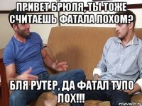 привет брюля, ты тоже считаешь фатала лохом? бля рутер, да фатал тупо лох!!!