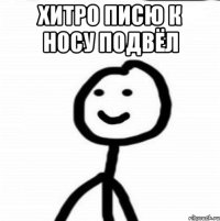 Хитро писю к носу подвёл 