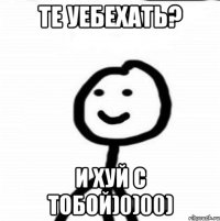 те уебехать? и хуй с тобой)0)00)