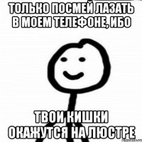 только посмей лазать в моем телефоне, ибо твои кишки окажутся на люстре