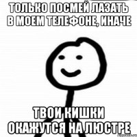 Только посмей лазать в моем телефоне, иначе твои кишки окажутся на люстре