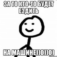 за то кто-то будет ездить на машине))0))0)