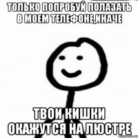 Только попробуй полазать в моем телефоне,иначе твои кишки окажутся на люстре